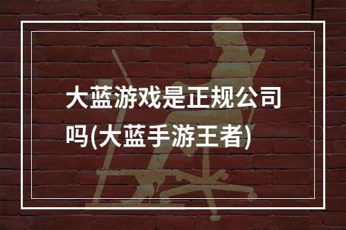 大蓝游戏是正规公司吗(大蓝手游王者)