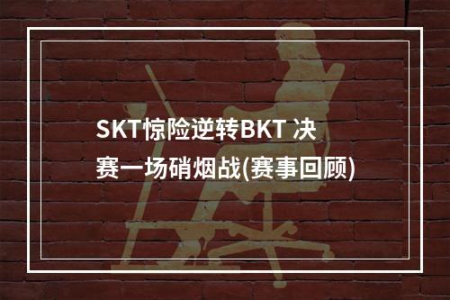 SKT惊险逆转BKT 决赛一场硝烟战(赛事回顾)