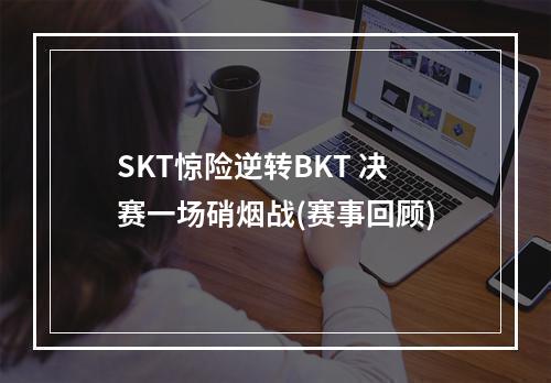 SKT惊险逆转BKT 决赛一场硝烟战(赛事回顾)