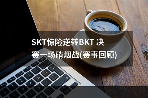 SKT惊险逆转BKT 决赛一场硝烟战(赛事回顾)