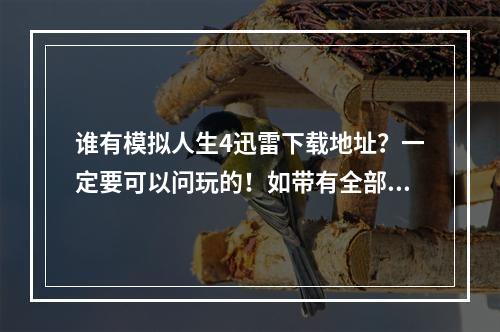 谁有模拟人生4迅雷下载地址？一定要可以问玩的！如带有全部补丁，破解补丁什么的最好。可以玩的高分送上(模拟人生破解补丁)