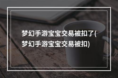 梦幻手游宝宝交易被扣了(梦幻手游宝宝交易被扣)