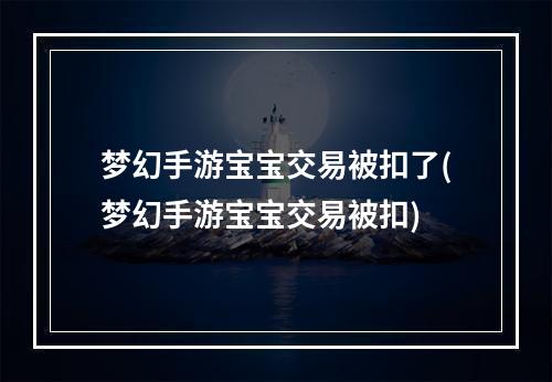 梦幻手游宝宝交易被扣了(梦幻手游宝宝交易被扣)