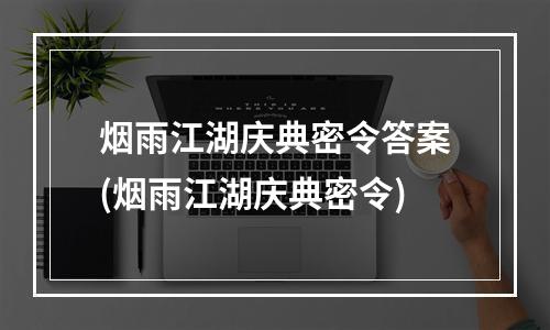 烟雨江湖庆典密令答案(烟雨江湖庆典密令)