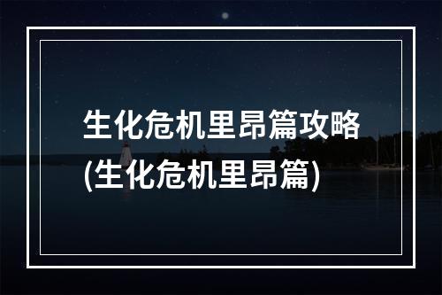 生化危机里昂篇攻略(生化危机里昂篇)