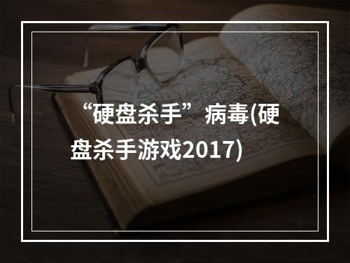 “硬盘杀手”病毒(硬盘杀手游戏2017)