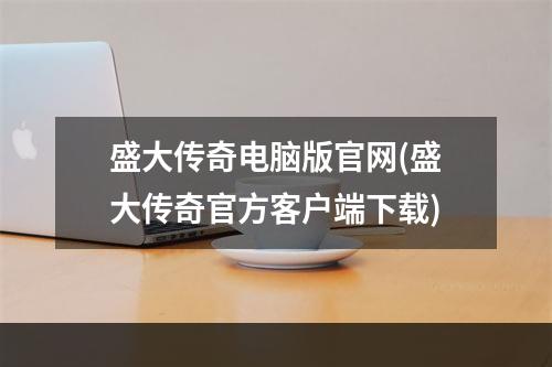 盛大传奇电脑版官网(盛大传奇官方客户端下载)