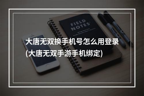 大唐无双换手机号怎么用登录(大唐无双手游手机绑定)