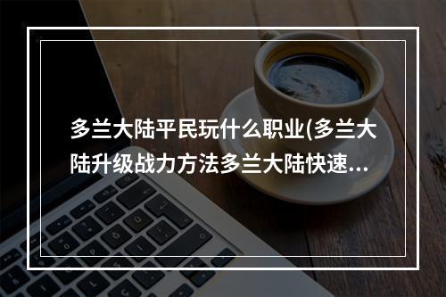 多兰大陆平民玩什么职业(多兰大陆升级战力方法多兰大陆快速刷战力技巧)