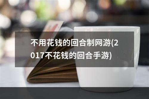 不用花钱的回合制网游(2017不花钱的回合手游)