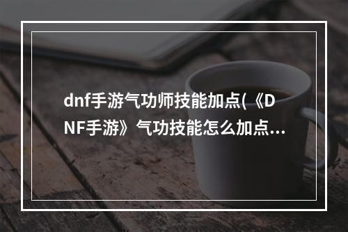 dnf手游气功师技能加点(《DNF手游》气功技能怎么加点 气功技能加点推荐 DNF)