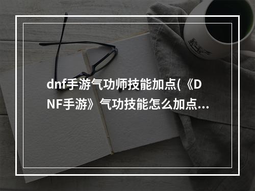 dnf手游气功师技能加点(《DNF手游》气功技能怎么加点 气功技能加点推荐 DNF)