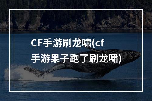 CF手游刷龙啸(cf手游果子跑了刷龙啸)