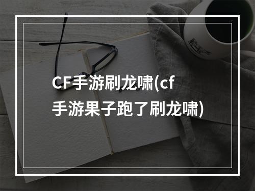 CF手游刷龙啸(cf手游果子跑了刷龙啸)