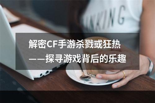 解密CF手游杀戮或狂热——探寻游戏背后的乐趣