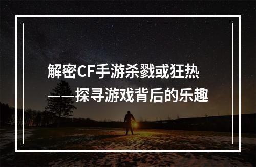 解密CF手游杀戮或狂热——探寻游戏背后的乐趣