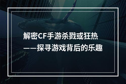 解密CF手游杀戮或狂热——探寻游戏背后的乐趣