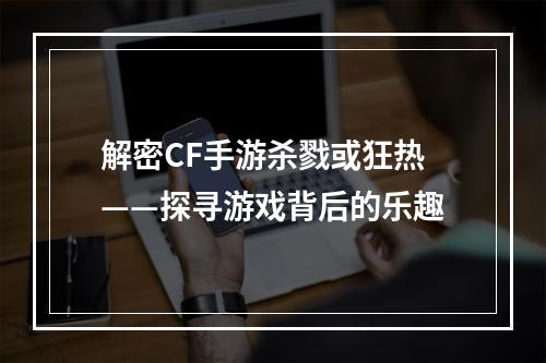 解密CF手游杀戮或狂热——探寻游戏背后的乐趣