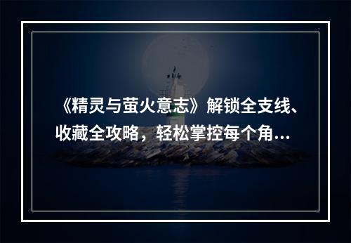 《精灵与萤火意志》解锁全支线、收藏全攻略，轻松掌控每个角色(深入剖析《精灵与萤火意志》主要角色了解每个角色的特点及战斗优势)