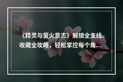 《精灵与萤火意志》解锁全支线、收藏全攻略，轻松掌控每个角色(深入剖析《精灵与萤火意志》主要角色了解每个角色的特点及战斗优势)