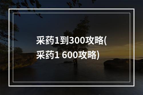 采药1到300攻略(采药1 600攻略)