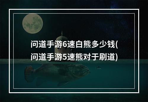 问道手游6速白熊多少钱(问道手游5速熊对于刷道)