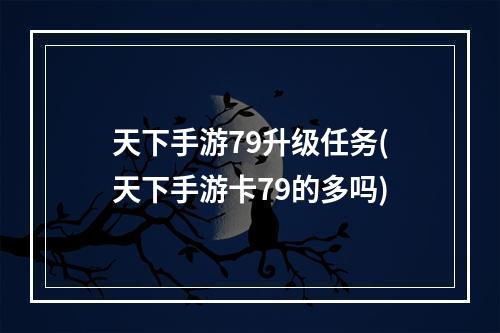 天下手游79升级任务(天下手游卡79的多吗)