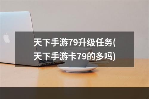 天下手游79升级任务(天下手游卡79的多吗)