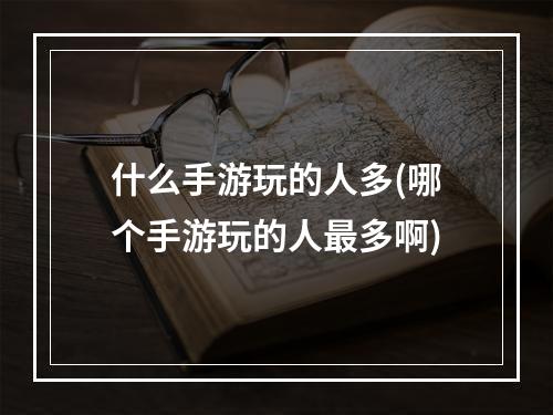 什么手游玩的人多(哪个手游玩的人最多啊)