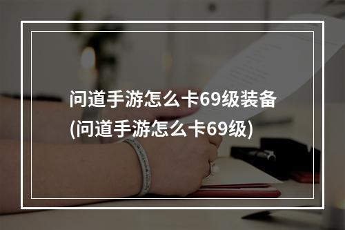 问道手游怎么卡69级装备(问道手游怎么卡69级)