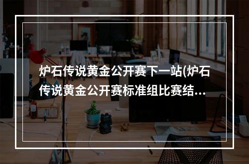 炉石传说黄金公开赛下一站(炉石传说黄金公开赛标准组比赛结束 小惕再次夺冠成就三)