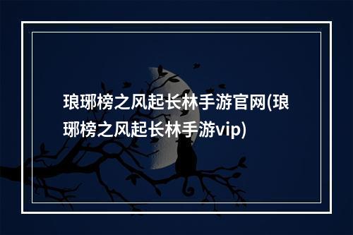 琅琊榜之风起长林手游官网(琅琊榜之风起长林手游vip)