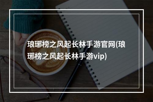 琅琊榜之风起长林手游官网(琅琊榜之风起长林手游vip)