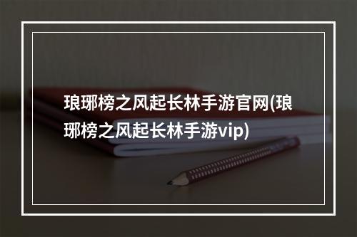 琅琊榜之风起长林手游官网(琅琊榜之风起长林手游vip)