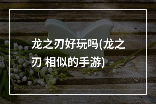 龙之刃好玩吗(龙之刃 相似的手游)