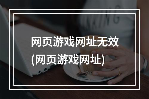 网页游戏网址无效(网页游戏网址)