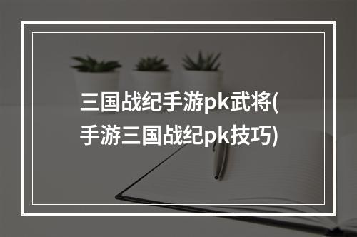 三国战纪手游pk武将(手游三国战纪pk技巧)