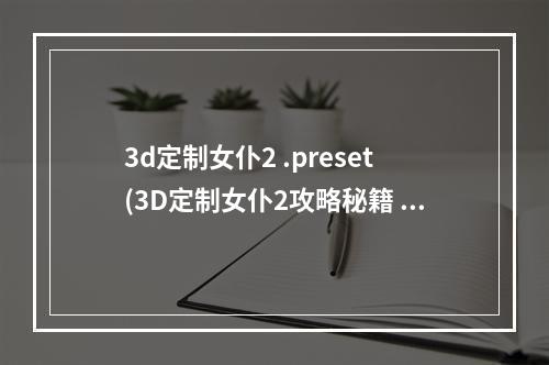 3d定制女仆2 .preset(3D定制女仆2攻略秘籍  3D定制女仆2全攻略  3D定制女仆2)