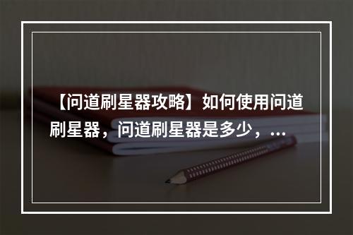 【问道刷星器攻略】如何使用问道刷星器，问道刷星器是多少，星级刷到什么程度才合适