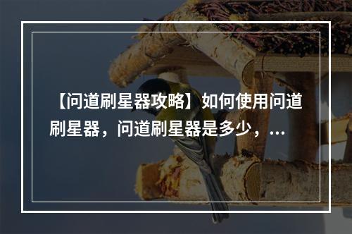 【问道刷星器攻略】如何使用问道刷星器，问道刷星器是多少，星级刷到什么程度才合适