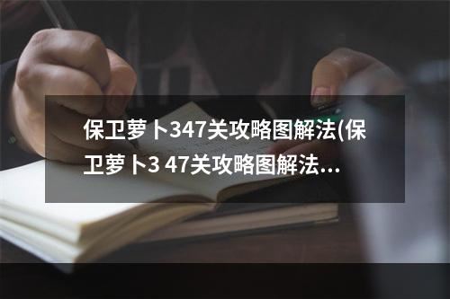 保卫萝卜347关攻略图解法(保卫萝卜3 47关攻略图解法)