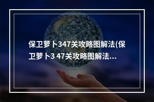 保卫萝卜347关攻略图解法(保卫萝卜3 47关攻略图解法)