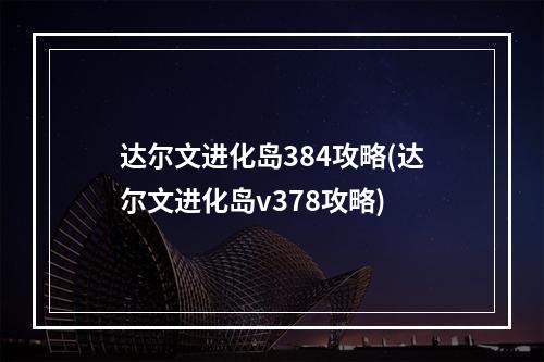 达尔文进化岛384攻略(达尔文进化岛v378攻略)