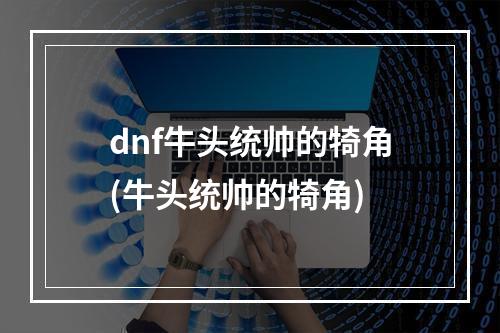 dnf牛头统帅的犄角(牛头统帅的犄角)