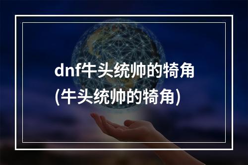 dnf牛头统帅的犄角(牛头统帅的犄角)