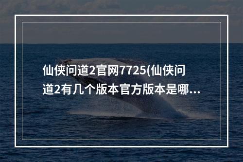 仙侠问道2官网7725(仙侠问道2有几个版本官方版本是哪一个)