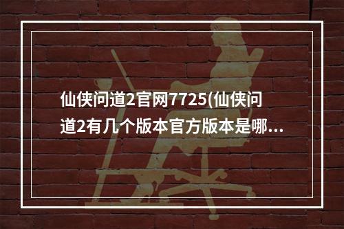 仙侠问道2官网7725(仙侠问道2有几个版本官方版本是哪一个)