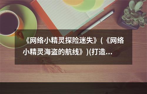 《网络小精灵探险迷失》(《网络小精灵海盗的航线》)(打造属于自己的小精灵团队，壮大你的队伍(小心！遇到BOSS全凭实力))