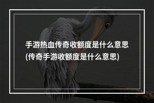 手游热血传奇收额度是什么意思(传奇手游收额度是什么意思)