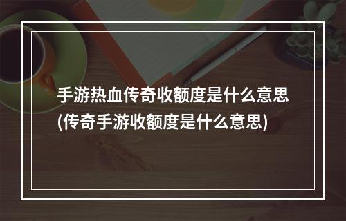 手游热血传奇收额度是什么意思(传奇手游收额度是什么意思)